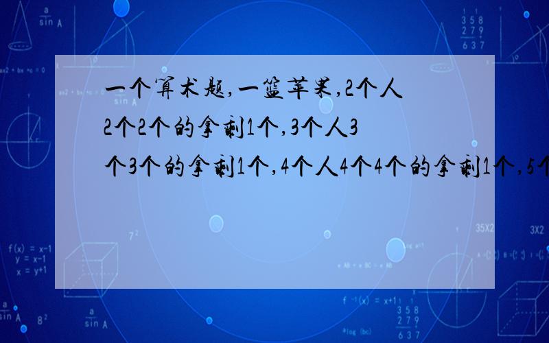 一个算术题,一篮苹果,2个人2个2个的拿剩1个,3个人3个3个的拿剩1个,4个人4个4个的拿剩1个,5个人5个5个的拿剩1个,6个人6个6个的拿剩1个,7个人7个7个的拿刚好拿完,问共有多少个苹果?