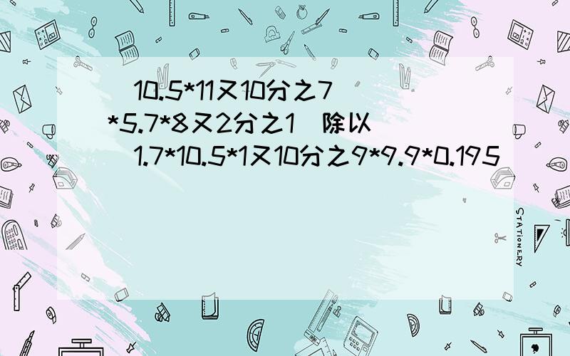 (10.5*11又10分之7*5.7*8又2分之1)除以(1.7*10.5*1又10分之9*9.9*0.195)