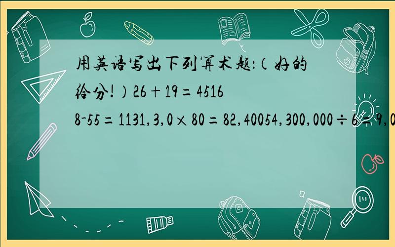 用英语写出下列算术题：（好的给分!）26+19=45168-55=1131,3,0×80=82,40054,300,000÷6=9,050,000145+355=5001,830-630=1,20020,150×6=120,900180,000,000÷30=6,000,000十分感谢!(*^__^*) ~~~