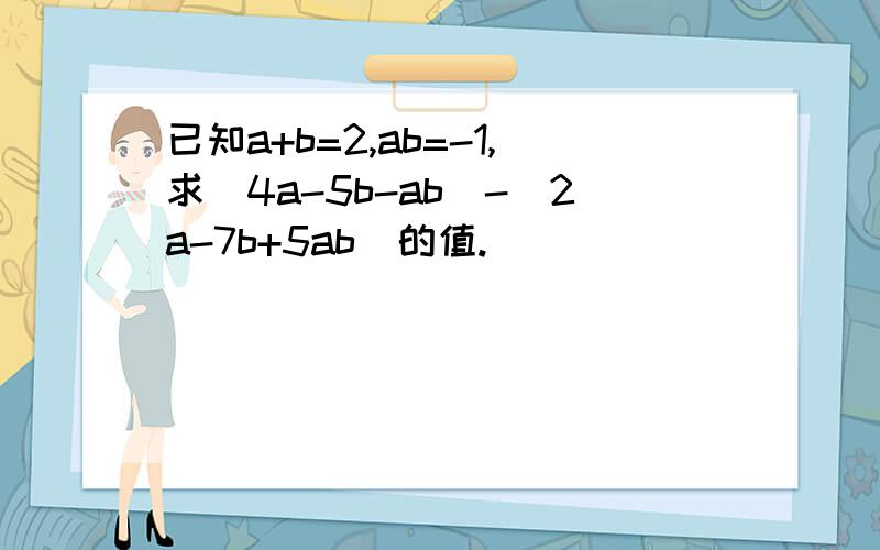 已知a+b=2,ab=-1,求（4a-5b-ab）-（2a-7b+5ab）的值.