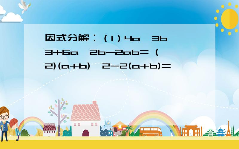 因式分解：（1）4a^3b^3+6a^2b-2ab= (2)(a+b)^2-2(a+b)=