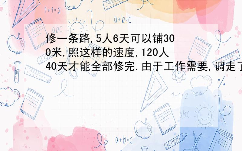 修一条路,5人6天可以铺300米,照这样的速度,120人40天才能全部修完.由于工作需要,调走了20人,而每天每人要多铺5米,这样全程可提前几天修完?