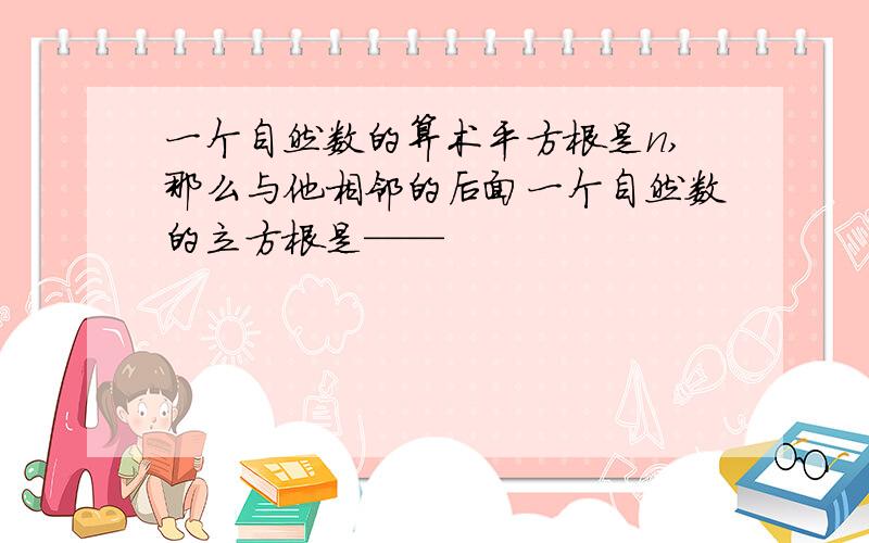 一个自然数的算术平方根是n,那么与他相邻的后面一个自然数的立方根是——