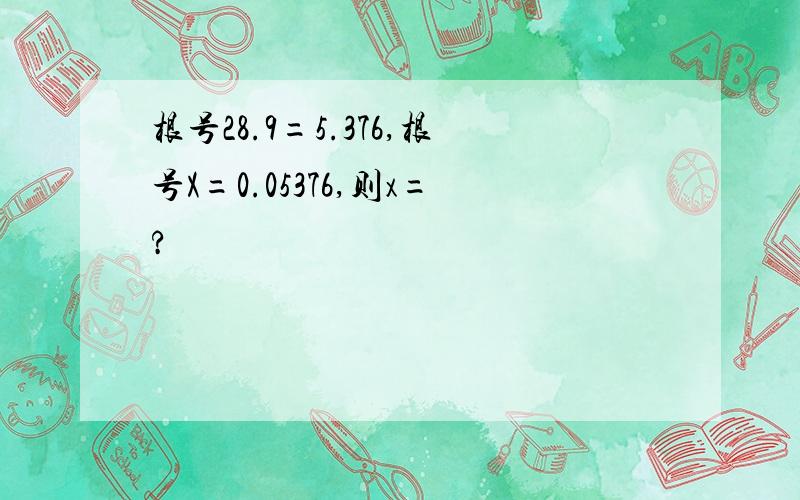 根号28.9=5.376,根号X=0.05376,则x=?