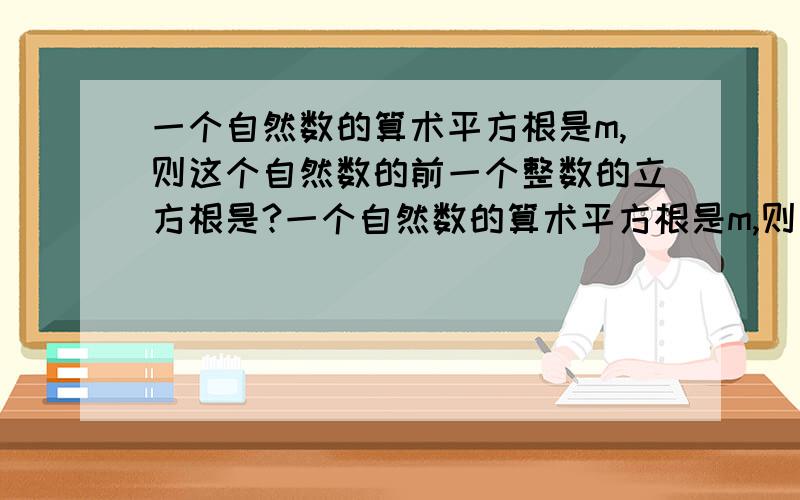 一个自然数的算术平方根是m,则这个自然数的前一个整数的立方根是?一个自然数的算术平方根是m,则这个自然数的前一个整数的立方根是多少?