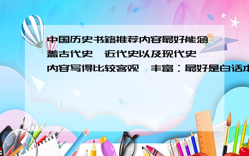 中国历史书籍推荐内容最好能涵盖古代史、近代史以及现代史,内容写得比较客观、丰富；最好是白话本的；内容比较略的,只是条条框框的拉通的书籍最好不要推荐,纯故事的（像野史之类的