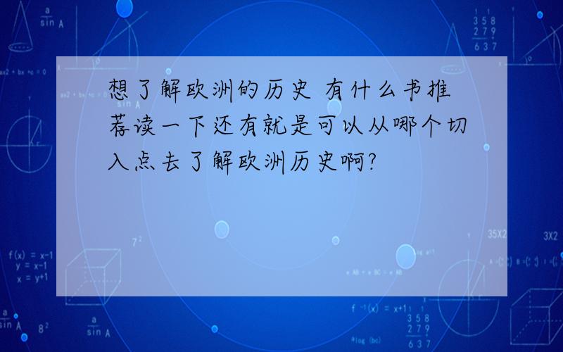 想了解欧洲的历史 有什么书推荐读一下还有就是可以从哪个切入点去了解欧洲历史啊?