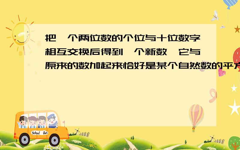 把一个两位数的个位与十位数字相互交换后得到一个新数,它与原来的数加起来恰好是某个自然数的平方,请问和是多少?(要具体过程,不要方程)