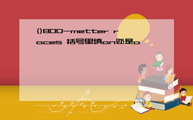 ()800-metter races 括号里填an还是a