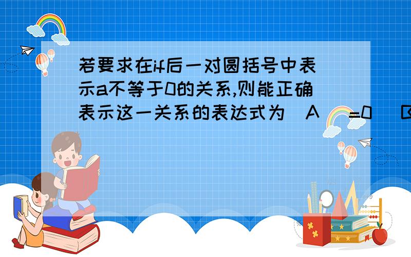 若要求在if后一对圆括号中表示a不等于0的关系,则能正确表示这一关系的表达式为(A) =0 (B) a (C) a==0 (D) a0