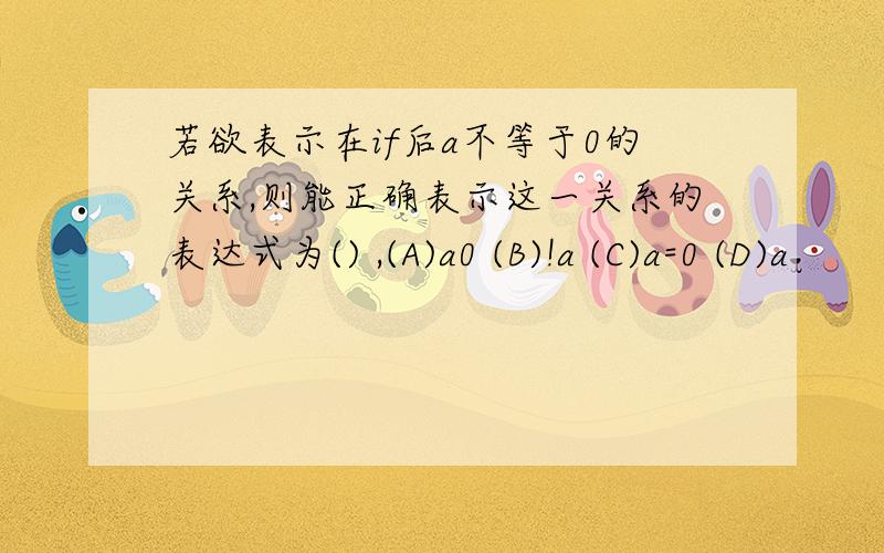 若欲表示在if后a不等于0的关系,则能正确表示这一关系的表达式为() ,(A)a0 (B)!a (C)a=0 (D)a