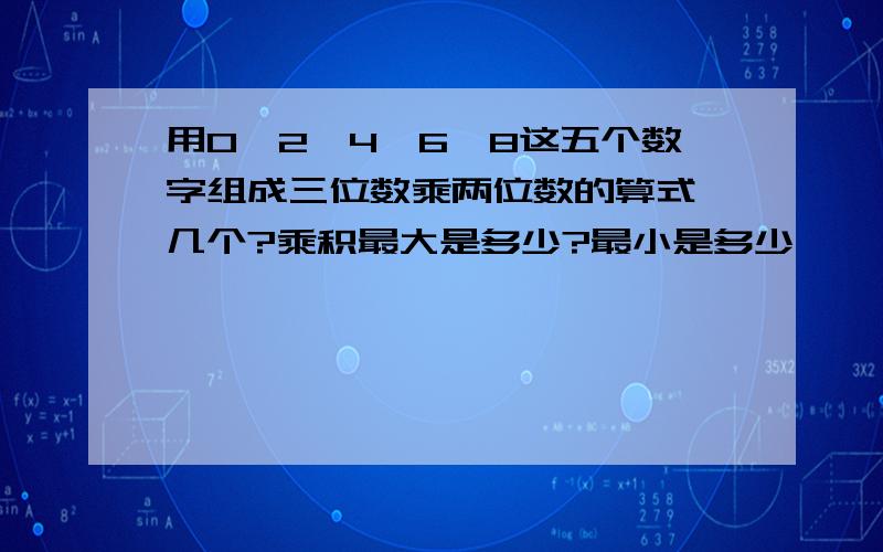 用0,2,4,6,8这五个数字组成三位数乘两位数的算式,几个?乘积最大是多少?最小是多少