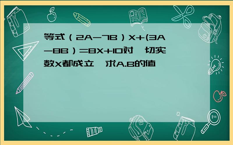 等式（2A-7B）X+(3A-8B）=8X+10对一切实数X都成立,求A.B的值