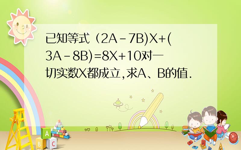已知等式（2A-7B)X+(3A-8B)=8X+10对一切实数X都成立,求A、B的值.