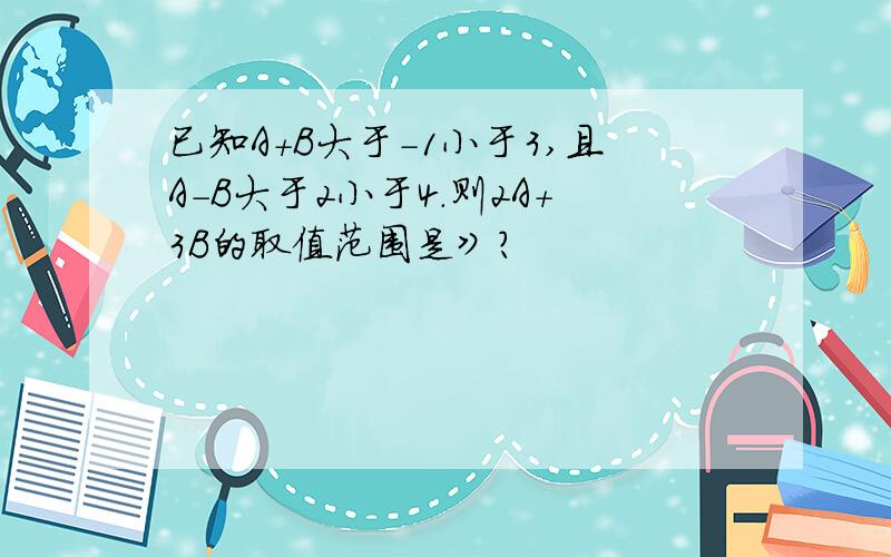 已知A+B大于-1小于3,且A-B大于2小于4.则2A+3B的取值范围是》?