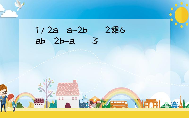 1/2a(a-2b)^2乘6ab(2b-a)^3