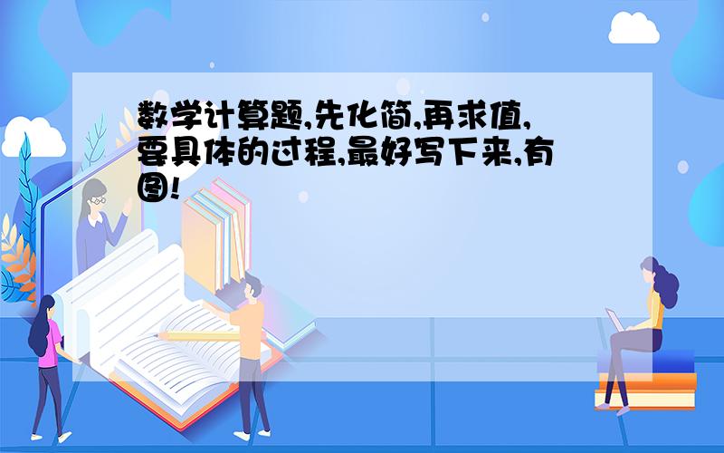 数学计算题,先化简,再求值,要具体的过程,最好写下来,有图!