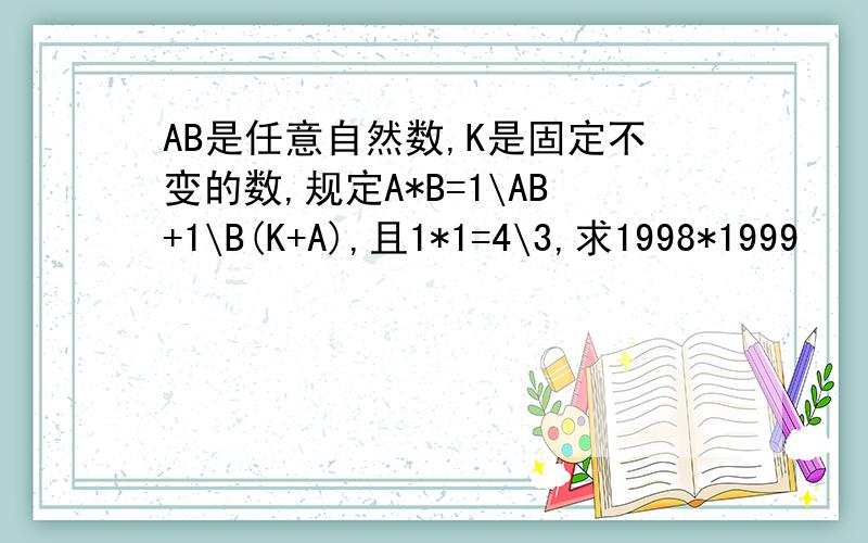 AB是任意自然数,K是固定不变的数,规定A*B=1\AB+1\B(K+A),且1*1=4\3,求1998*1999