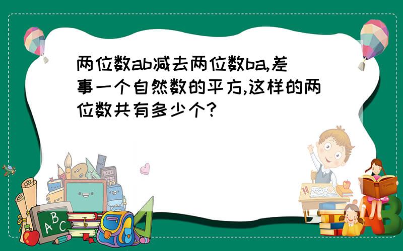 两位数ab减去两位数ba,差事一个自然数的平方,这样的两位数共有多少个?