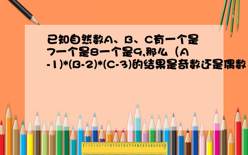 已知自然数A、B、C有一个是7一个是8一个是9,那么（A-1)*(B-2)*(C-3)的结果是奇数还是偶数