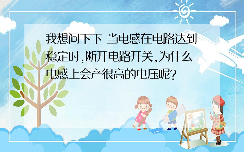 我想问下下 当电感在电路达到稳定时,断开电路开关,为什么电感上会产很高的电压呢?