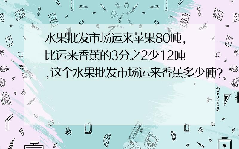 水果批发市场运来苹果80吨,比运来香蕉的3分之2少12吨,这个水果批发市场运来香蕉多少吨?