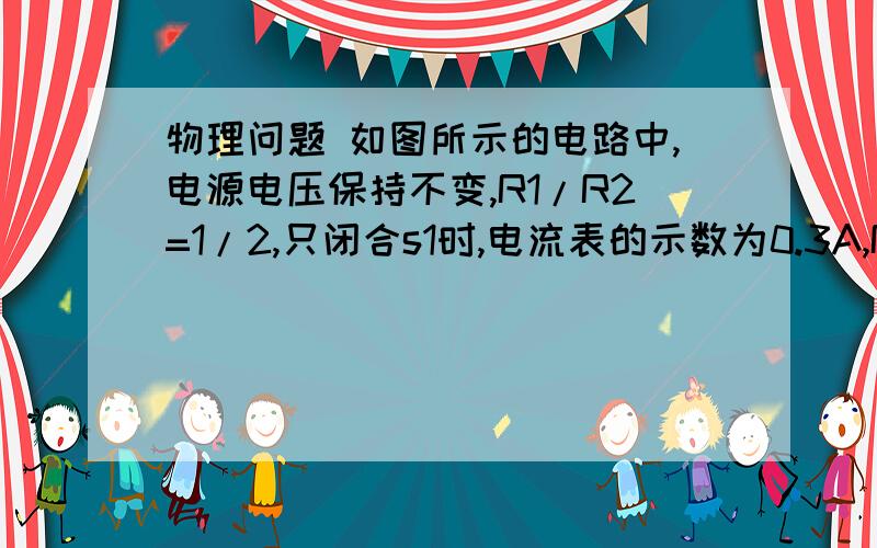 物理问题 如图所示的电路中,电源电压保持不变,R1/R2=1/2,只闭合s1时,电流表的示数为0.3A,R1消耗的功率只闭合s2时,R0消耗的功率为0.8w,R2消耗的功率为p2,且p1/p2=9/8,则下列结果正确的是（）      A: