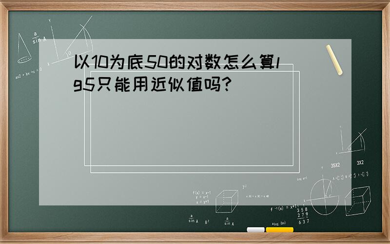 以10为底50的对数怎么算lg5只能用近似值吗?