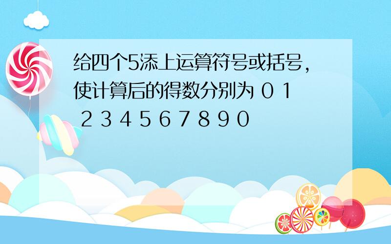 给四个5添上运算符号或括号,使计算后的得数分别为 0 1 2 3 4 5 6 7 8 9 0