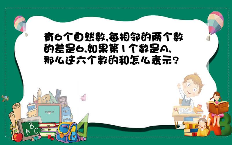 有6个自然数,每相邻的两个数的差是6,如果第1个数是A,那么这六个数的和怎么表示?