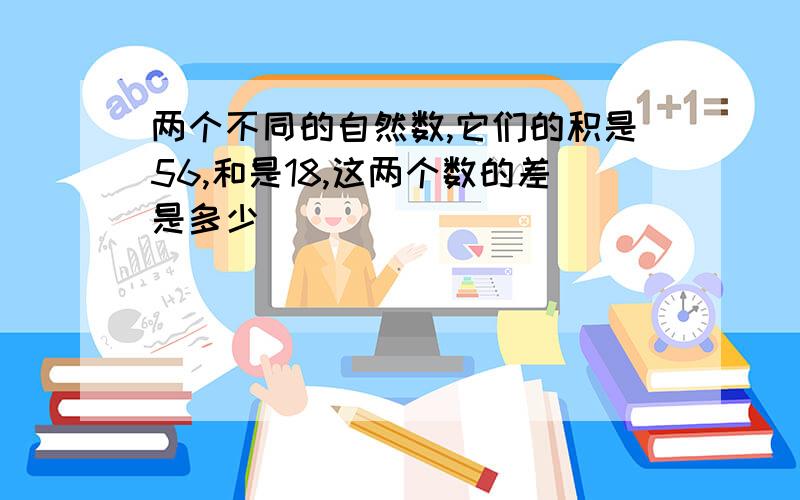 两个不同的自然数,它们的积是56,和是18,这两个数的差是多少