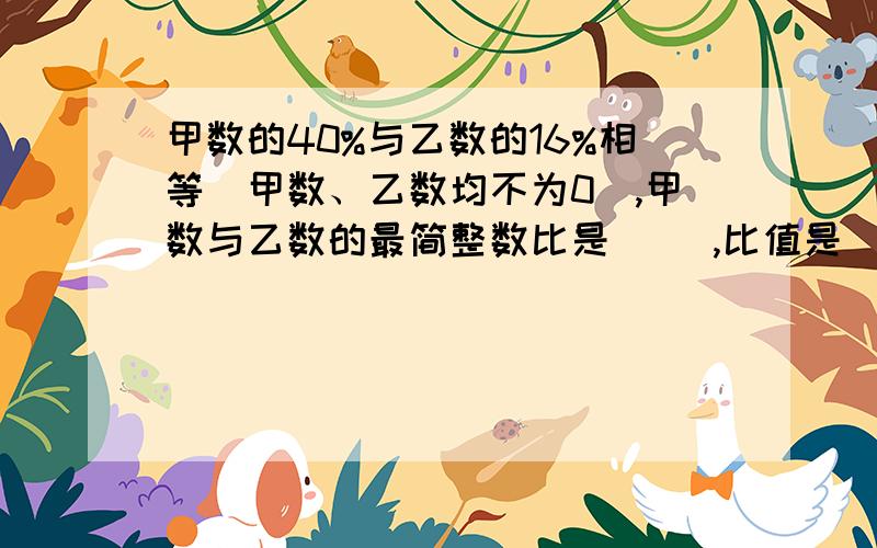 甲数的40%与乙数的16%相等（甲数、乙数均不为0）,甲数与乙数的最简整数比是（ ）,比值是（ ）.