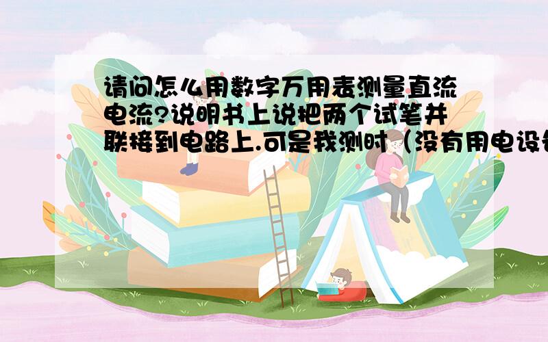 请问怎么用数字万用表测量直流电流?说明书上说把两个试笔并联接到电路上.可是我测时（没有用电设备）总是显示短路.测试笔发烫.怎么回事?另外,蓄电池所说的本身电流,能用万用表测出吗