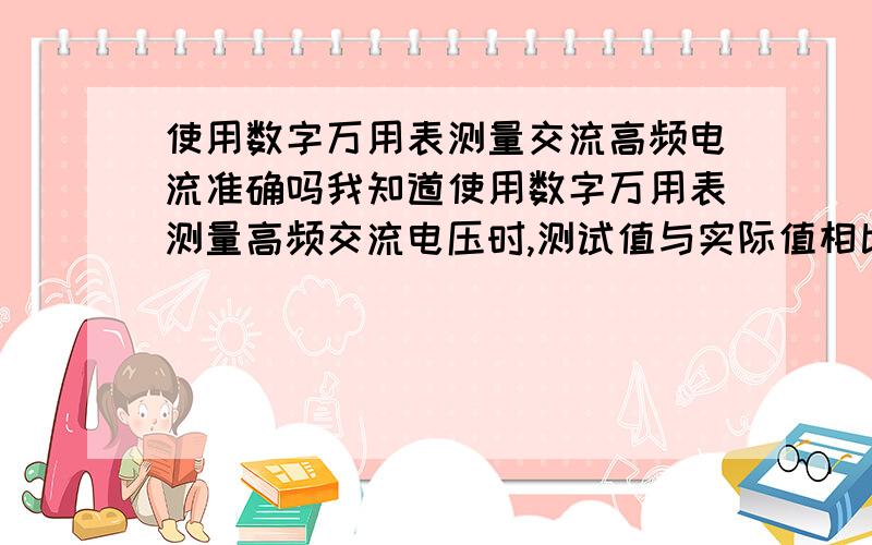 使用数字万用表测量交流高频电流准确吗我知道使用数字万用表测量高频交流电压时,测试值与实际值相比是偏低的.那测量高频交流电流准确吗?