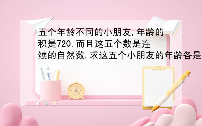 五个年龄不同的小朋友,年龄的积是720,而且这五个数是连续的自然数,求这五个小朋友的年龄各是多少?