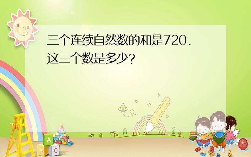 三个连续自然数的和是720.这三个数是多少?