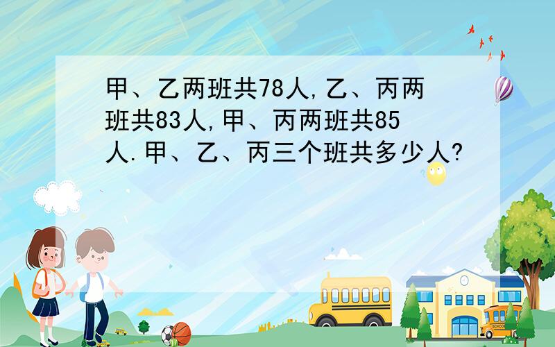 甲、乙两班共78人,乙、丙两班共83人,甲、丙两班共85人.甲、乙、丙三个班共多少人?