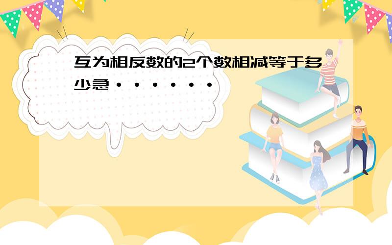 互为相反数的2个数相减等于多少急······