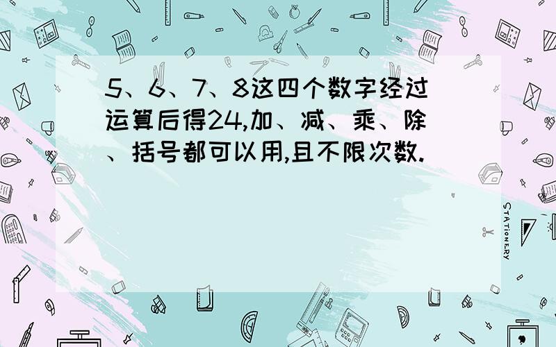 5、6、7、8这四个数字经过运算后得24,加、减、乘、除、括号都可以用,且不限次数.