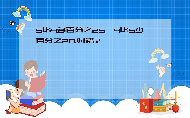 5比4多百分之25,4比5少百分之20.对错?