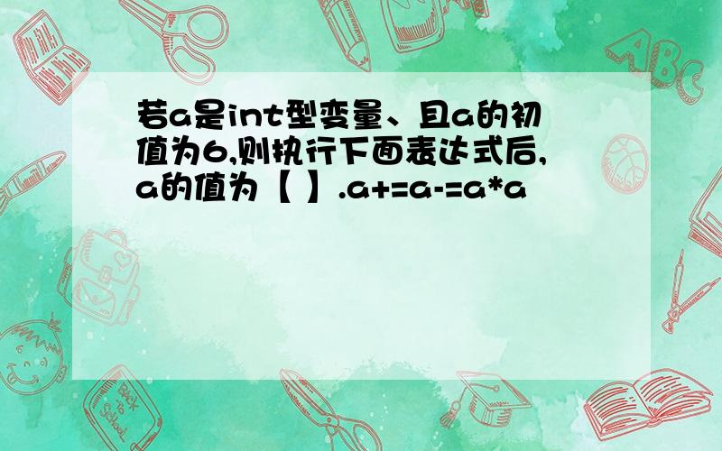 若a是int型变量、且a的初值为6,则执行下面表达式后,a的值为【 】.a+=a-=a*a