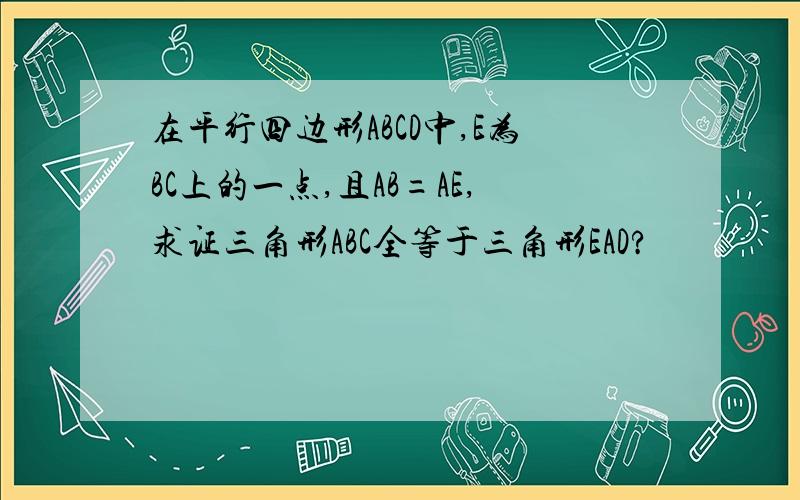 在平行四边形ABCD中,E为BC上的一点,且AB=AE,求证三角形ABC全等于三角形EAD?