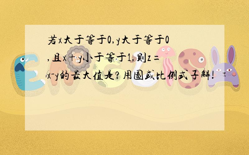 若x大于等于0,y大于等于0,且x+y小于等于1,则z=x-y的最大值是?用图或比例式子解!