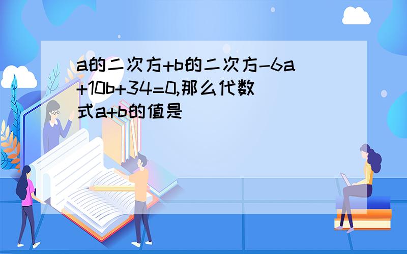 a的二次方+b的二次方-6a+10b+34=0,那么代数式a+b的值是