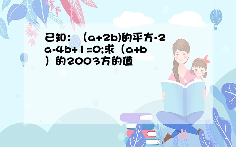 已知：（a+2b)的平方-2a-4b+1=0;求（a+b）的2003方的值