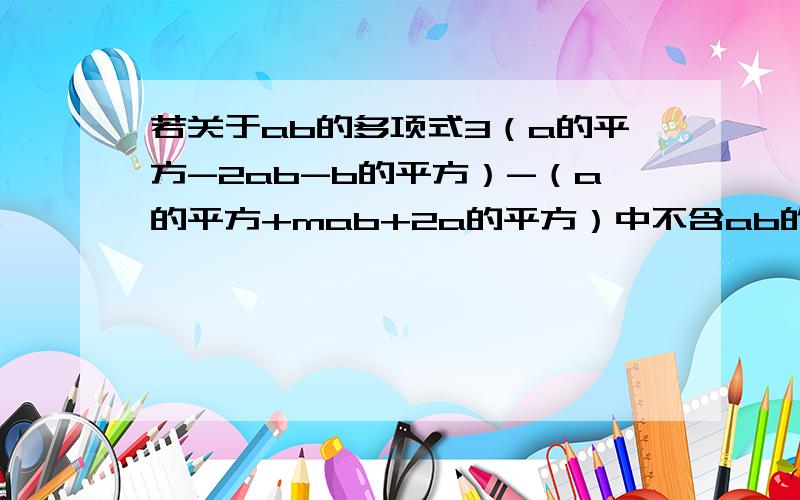 若关于ab的多项式3（a的平方-2ab-b的平方）-（a的平方+mab+2a的平方）中不含ab的项,则m=多少