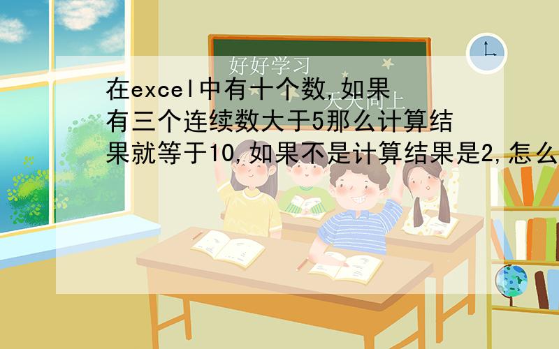 在excel中有十个数,如果有三个连续数大于5那么计算结果就等于10,如果不是计算结果是2,怎么设函数公式