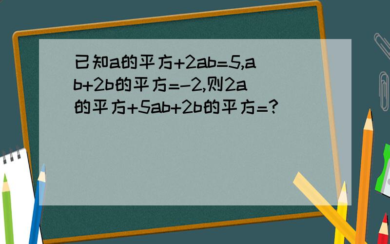 已知a的平方+2ab=5,ab+2b的平方=-2,则2a的平方+5ab+2b的平方=?