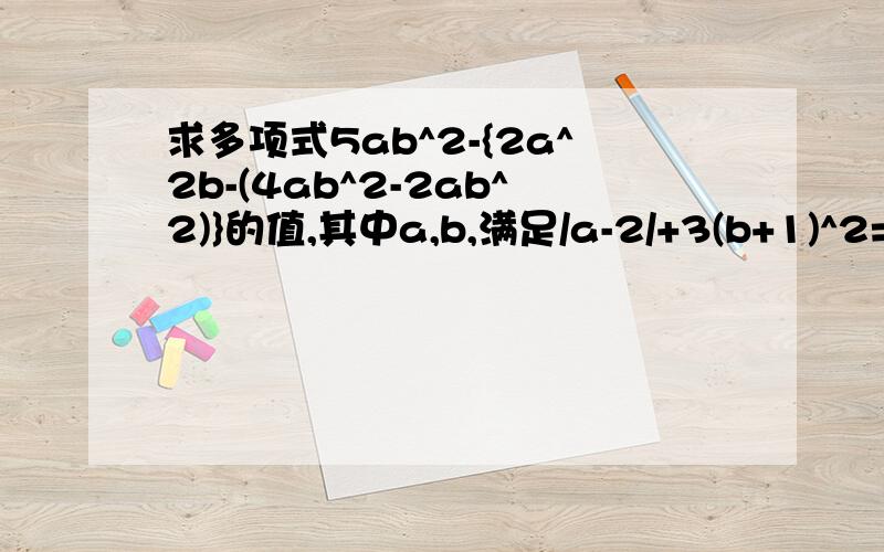 求多项式5ab^2-{2a^2b-(4ab^2-2ab^2)}的值,其中a,b,满足/a-2/+3(b+1)^2=0有人知道吗?