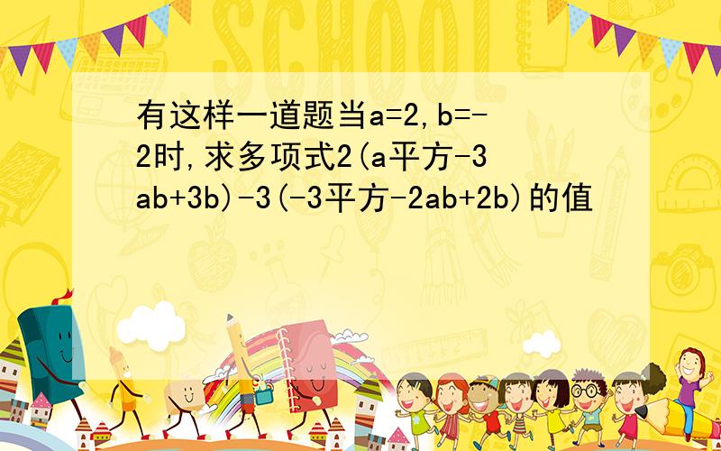 有这样一道题当a=2,b=-2时,求多项式2(a平方-3ab+3b)-3(-3平方-2ab+2b)的值